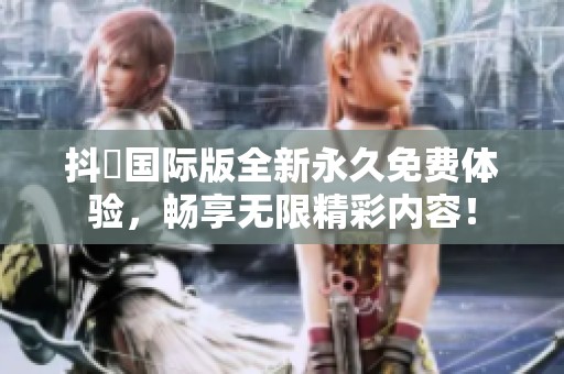 抖抈国际版全新永久免费体验，畅享无限精彩内容！