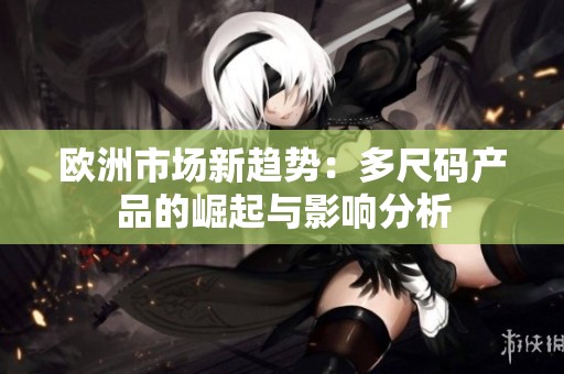 欧洲市场新趋势：多尺码产品的崛起与影响分析
