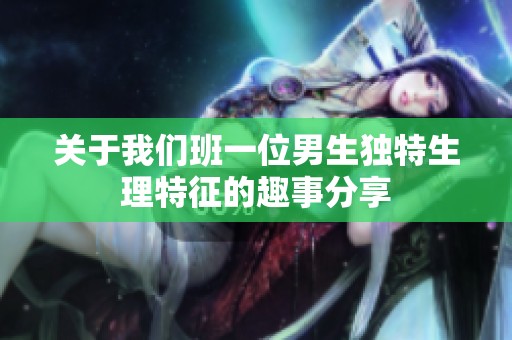 关于我们班一位男生独特生理特征的趣事分享