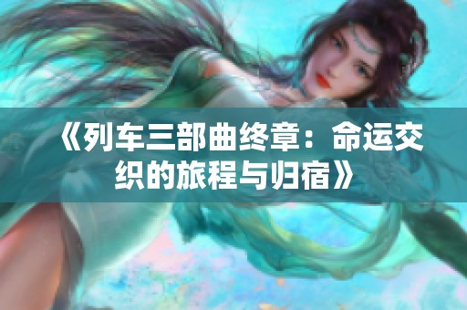 《列车三部曲终章：命运交织的旅程与归宿》
