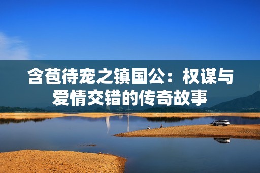 含苞待宠之镇国公：权谋与爱情交错的传奇故事