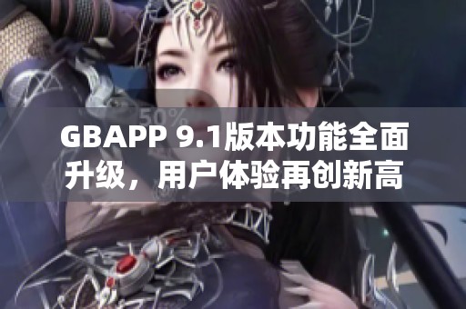GBAPP 9.1版本功能全面升级，用户体验再创新高