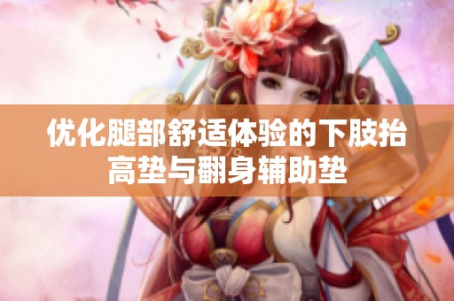 优化腿部舒适体验的下肢抬高垫与翻身辅助垫