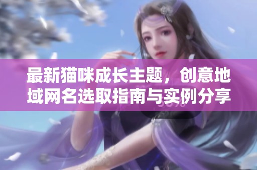 最新猫咪成长主题，创意地域网名选取指南与实例分享