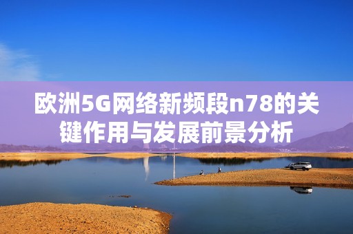 欧洲5G网络新频段n78的关键作用与发展前景分析