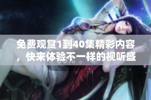 免费观赏1到40集精彩内容，快来体验不一样的视听盛宴！