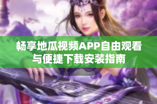 畅享地瓜视频APP自由观看与便捷下载安装指南