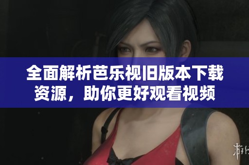 全面解析芭乐视旧版本下载资源，助你更好观看视频