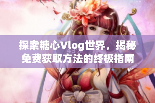 探索糖心Vlog世界，揭秘免费获取方法的终极指南
