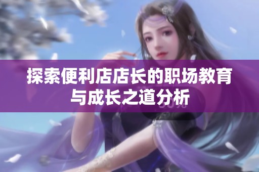 探索便利店店长的职场教育与成长之道分析