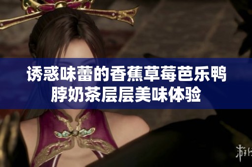 诱惑味蕾的香蕉草莓芭乐鸭脖奶茶层层美味体验
