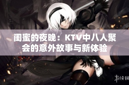 闺蜜的夜晚：KTV中八人聚会的意外故事与新体验