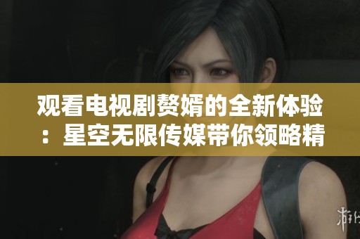 观看电视剧赘婿的全新体验：星空无限传媒带你领略精彩剧情