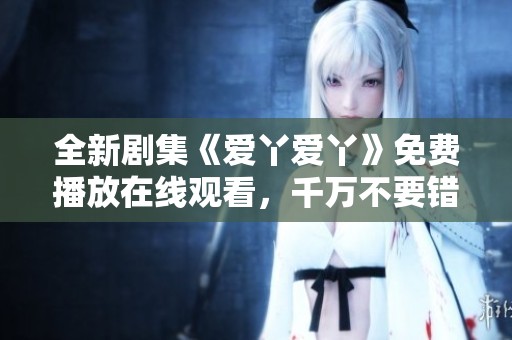 全新剧集《爱丫爱丫》免费播放在线观看，千万不要错过！