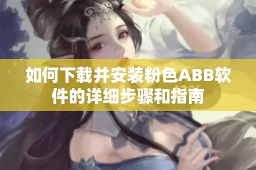 如何下载并安装粉色ABB软件的详细步骤和指南