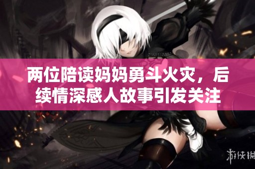 两位陪读妈妈勇斗火灾，后续情深感人故事引发关注
