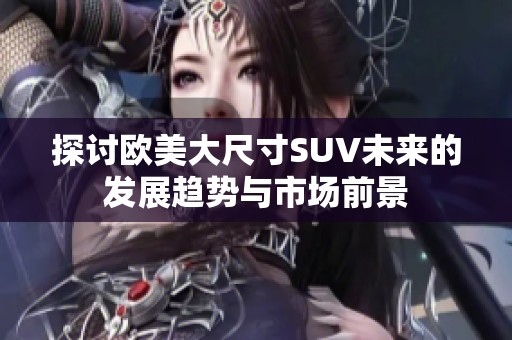 探讨欧美大尺寸SUV未来的发展趋势与市场前景