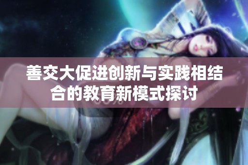 善交大促进创新与实践相结合的教育新模式探讨