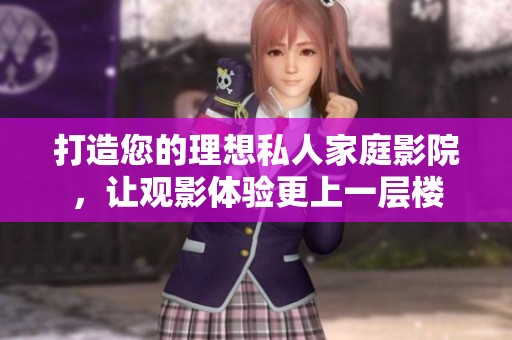 打造您的理想私人家庭影院，让观影体验更上一层楼