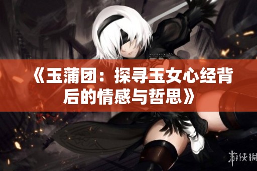 《玉蒲团：探寻玉女心经背后的情感与哲思》