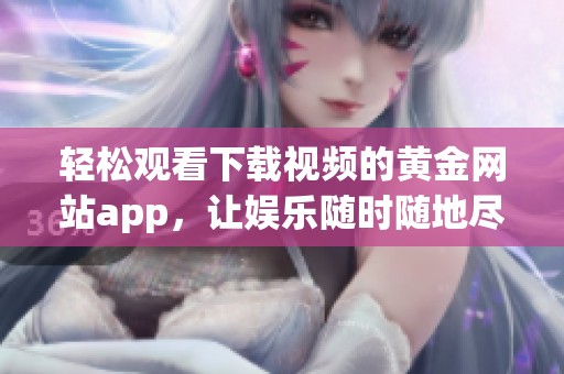 轻松观看下载视频的黄金网站app，让娱乐随时随地尽享乐趣