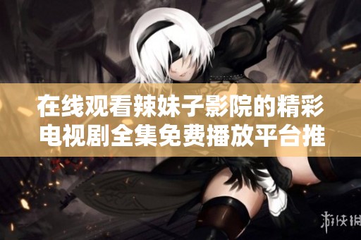 在线观看辣妹子影院的精彩电视剧全集免费播放平台推荐