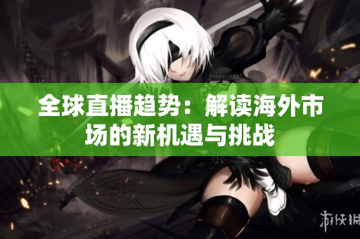 全球直播趋势：解读海外市场的新机遇与挑战