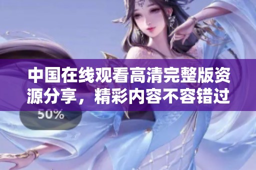 中国在线观看高清完整版资源分享，精彩内容不容错过