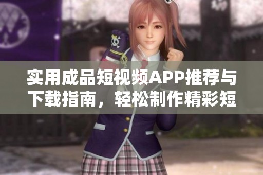 实用成品短视频APP推荐与下载指南，轻松制作精彩短片