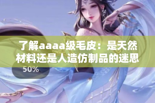 了解aaaa级毛皮：是天然材料还是人造仿制品的迷思揭秘
