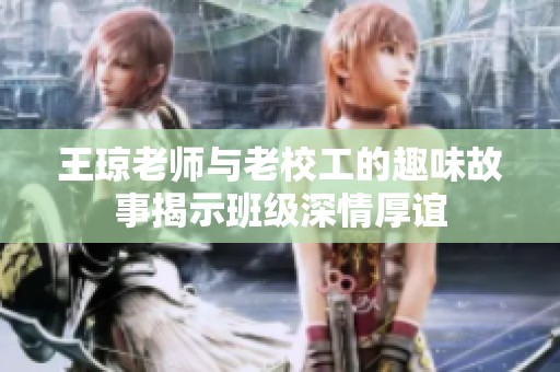 王琼老师与老校工的趣味故事揭示班级深情厚谊