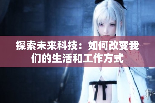 探索未来科技：如何改变我们的生活和工作方式