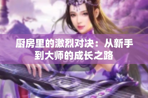 厨房里的激烈对决：从新手到大师的成长之路