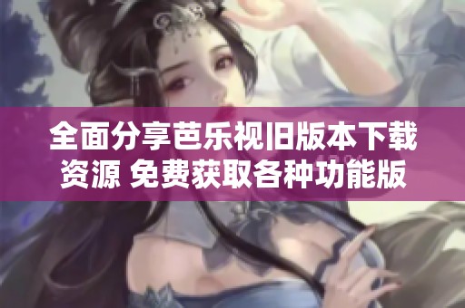 全面分享芭乐视旧版本下载资源 免费获取各种功能版块