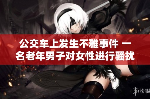 公交车上发生不雅事件 一名老年男子对女性进行骚扰