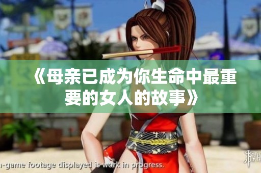 《母亲已成为你生命中最重要的女人的故事》