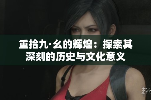 重拾九·幺的辉煌：探索其深刻的历史与文化意义