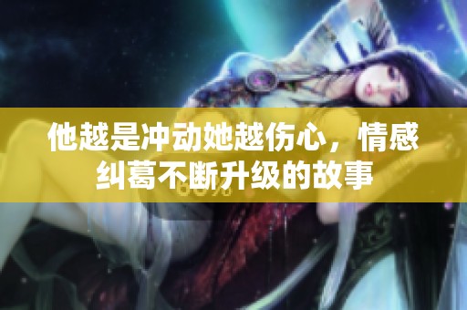 他越是冲动她越伤心，情感纠葛不断升级的故事
