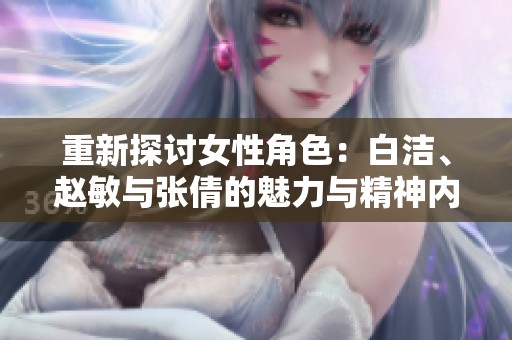 重新探讨女性角色：白洁、赵敏与张倩的魅力与精神内涵