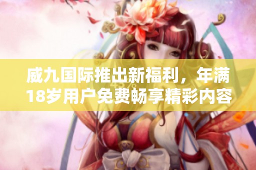 威九国际推出新福利，年满18岁用户免费畅享精彩内容