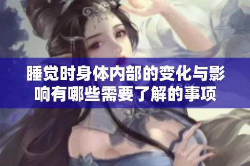 睡觉时身体内部的变化与影响有哪些需要了解的事项