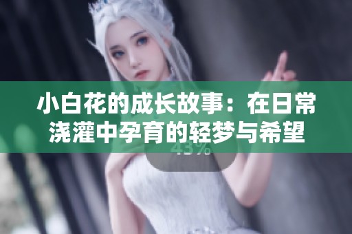 小白花的成长故事：在日常浇灌中孕育的轻梦与希望