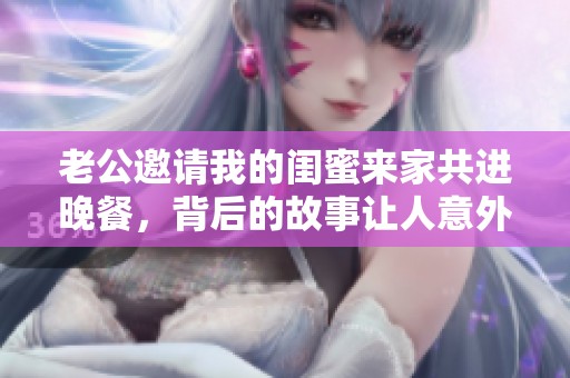 老公邀请我的闺蜜来家共进晚餐，背后的故事让人意外
