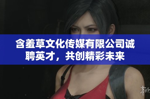 含羞草文化传媒有限公司诚聘英才，共创精彩未来