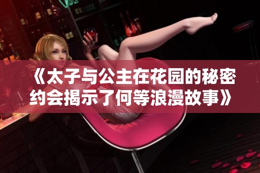 《太子与公主在花园的秘密约会揭示了何等浪漫故事》