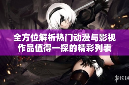 全方位解析热门动漫与影视作品值得一探的精彩列表