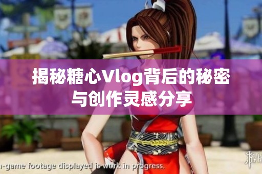 揭秘糖心Vlog背后的秘密与创作灵感分享
