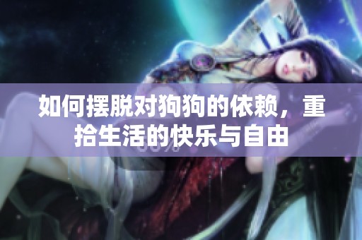 如何摆脱对狗狗的依赖，重拾生活的快乐与自由