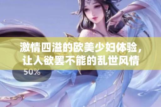 激情四溢的欧美少妇体验，让人欲罢不能的乱世风情