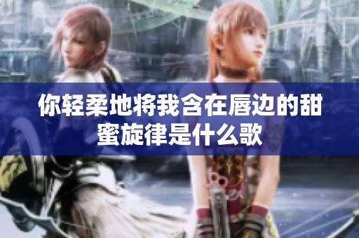 你轻柔地将我含在唇边的甜蜜旋律是什么歌